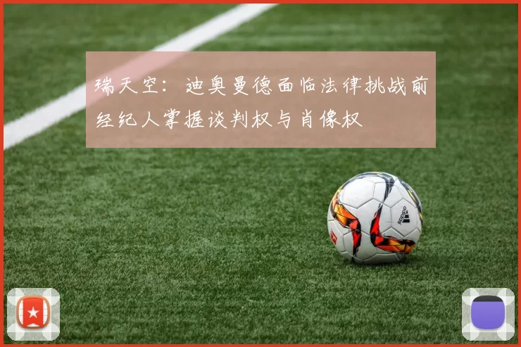 瑞天空:迪奥曼德面临法律挑战前经纪人掌握谈判权与肖像权
