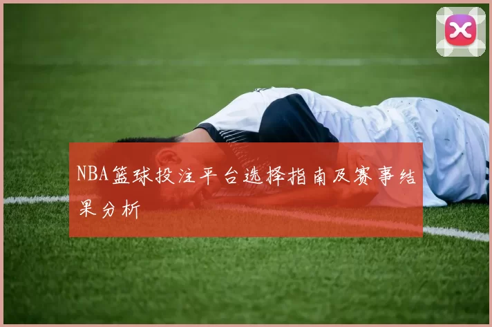 NBA篮球投注平台选择指南及赛事结果分析