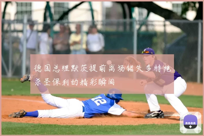 德国总理默茨提前离场错失多特绝杀圣保利的精彩瞬间