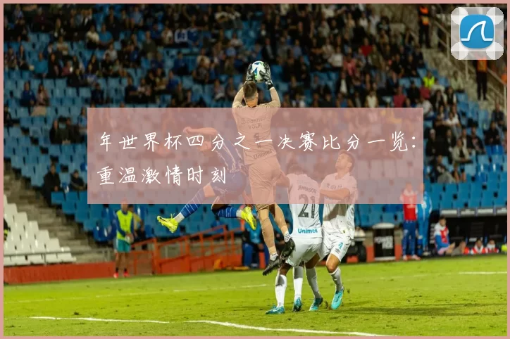 年世界杯四分之一决赛比分一览:重温激情时刻