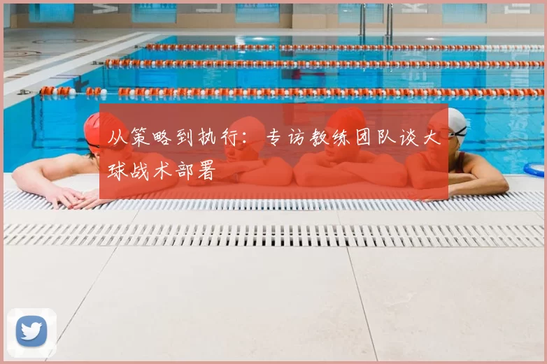 从策略到执行:专访教练团队谈大球战术部署
