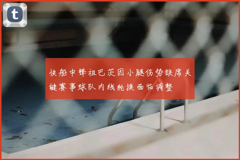 快船中锋祖巴茨因小腿伤势缺席关键赛事球队内线轮换面临调整