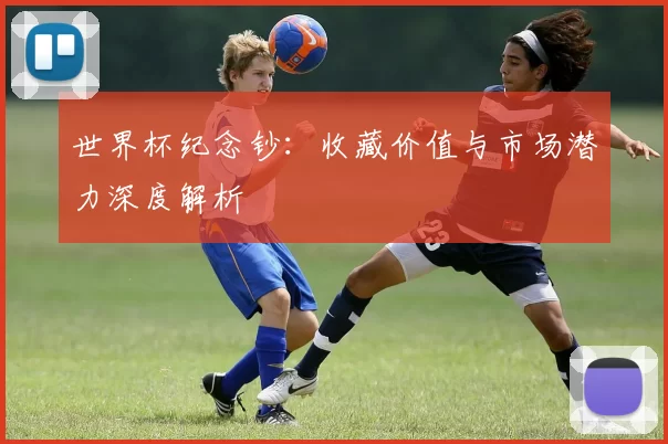 世界杯纪念钞:收藏价值与市场潜力深度解析