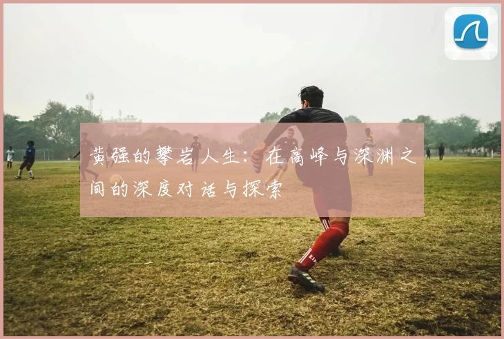 黄强的攀岩人生：在高峰与深渊之间的深度对话与探索