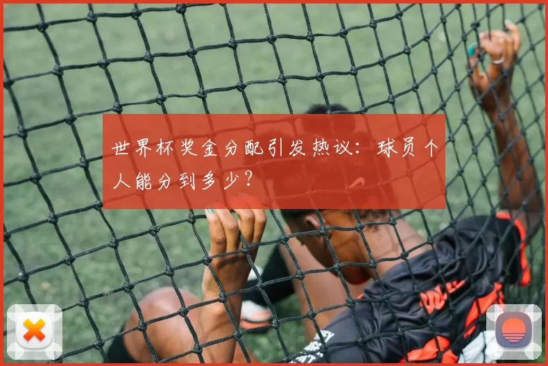 世界杯奖金分配引发热议:球员个人能分到多少?