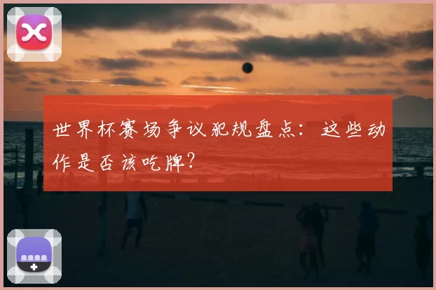 世界杯赛场争议犯规盘点:这些动作是否该吃牌?