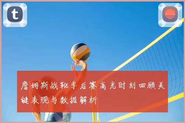 詹姆斯战靴季后赛高光时刻回顾关键表现与数据解析