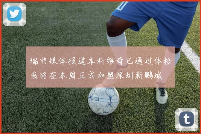 瑞典媒体报道本科维奇已通过体检或将在本周正式加盟深圳新鹏城