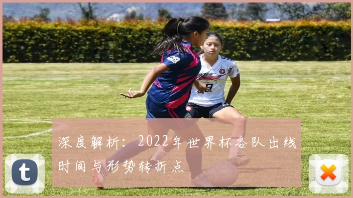 深度解析：2022年世界杯各队出线时间与形势转折点