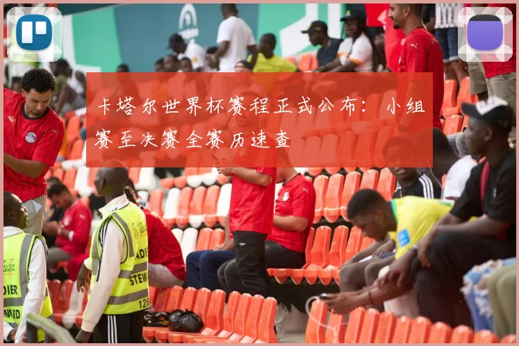 卡塔尔世界杯赛程正式公布:小组赛至决赛全赛历速查