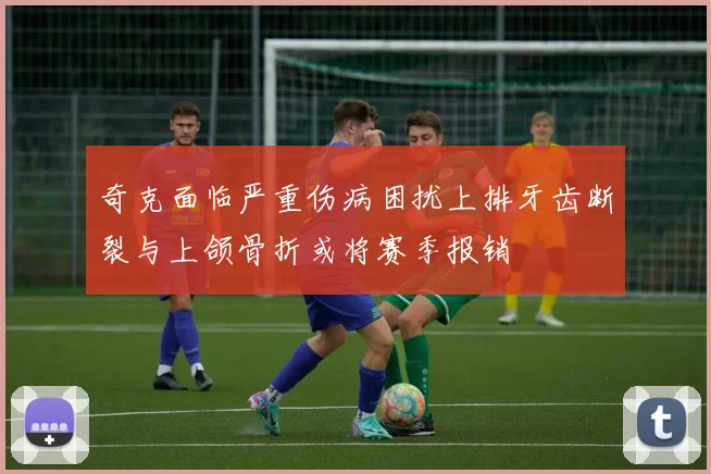 奇克面临严重伤病困扰上排牙齿断裂与上颌骨折或将赛季报销