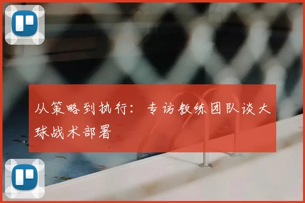 从策略到执行:专访教练团队谈大球战术部署