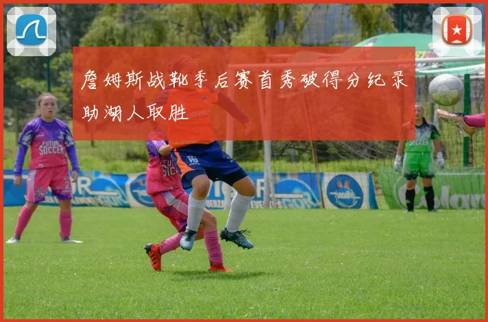詹姆斯战靴季后赛首秀破得分纪录助湖人取胜