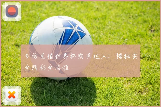 专访竞猜世界杯购买达人:揭秘安全购彩全流程