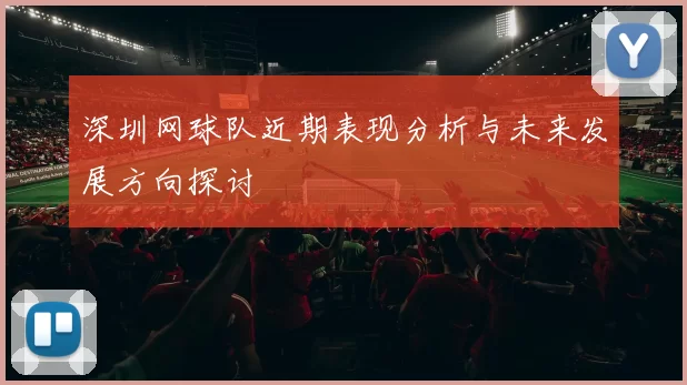 深圳网球队近期表现分析与未来发展方向探讨