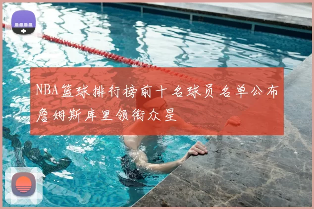 NBA篮球排行榜前十名球员名单公布詹姆斯库里领衔众星