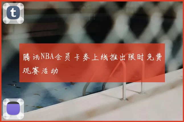 腾讯NBA会员卡券上线推出限时免费观赛活动
