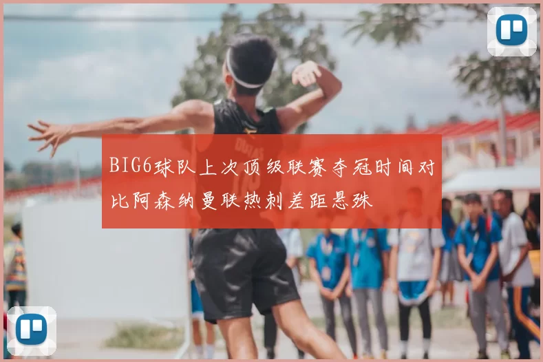 BIG6球队上次顶级联赛夺冠时间对比阿森纳曼联热刺差距悬殊