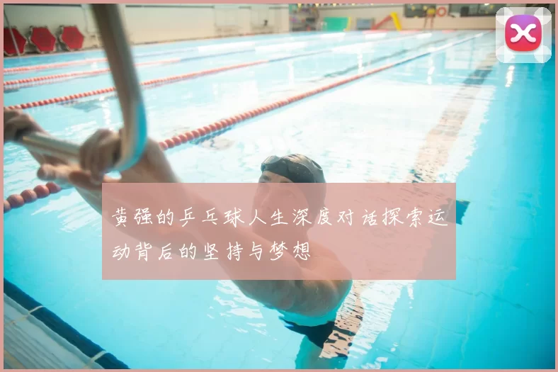 黄强的乒乓球人生深度对话探索运动背后的坚持与梦想
