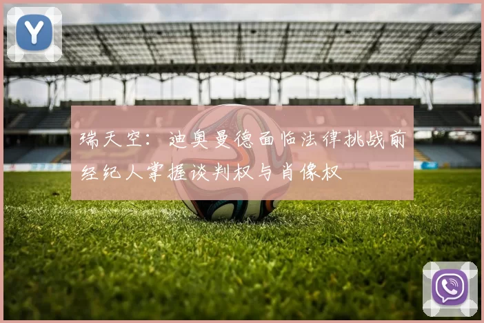 瑞天空：迪奥曼德面临法律挑战前经纪人掌握谈判权与肖像权
