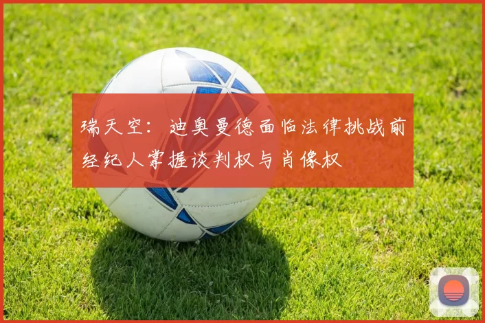 瑞天空：迪奥曼德面临法律挑战前经纪人掌握谈判权与肖像权