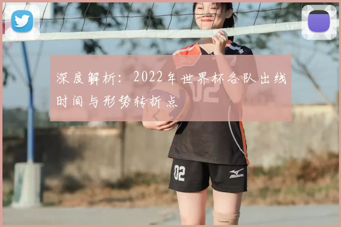 深度解析：2022年世界杯各队出线时间与形势转折点