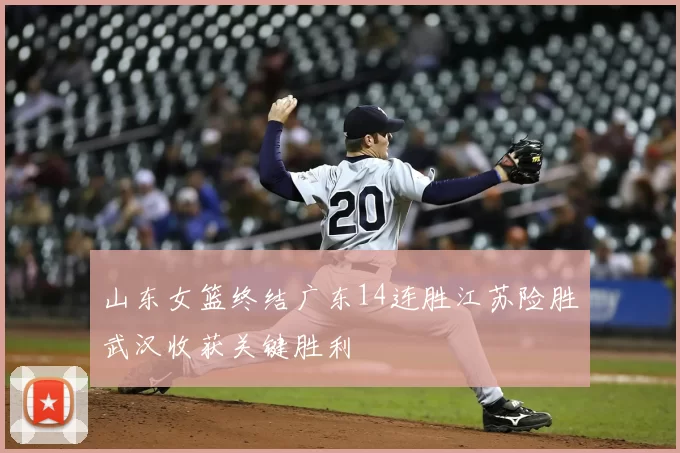 山东女篮终结广东14连胜江苏险胜武汉收获关键胜利
