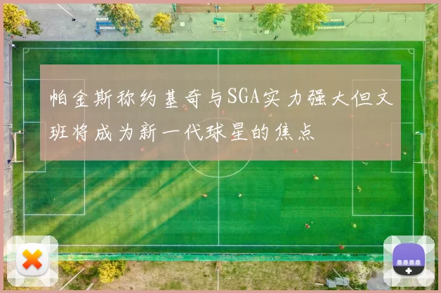 帕金斯称约基奇与SGA实力强大但文班将成为新一代球星的焦点