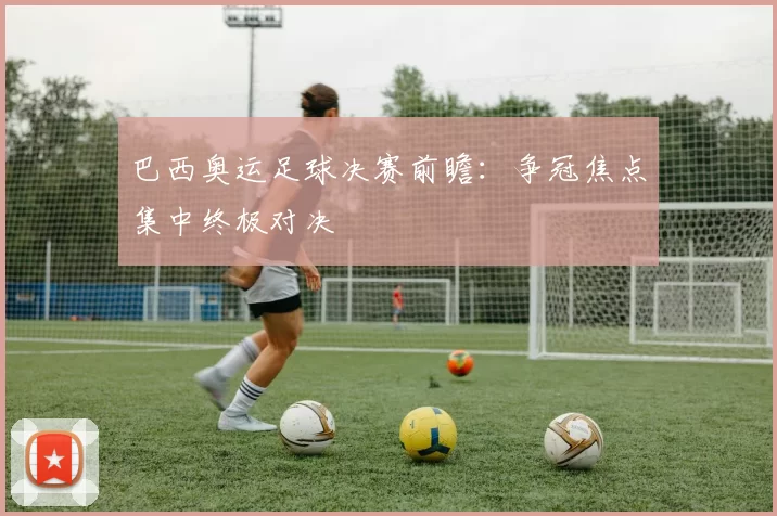巴西奥运足球决赛前瞻:争冠焦点集中终极对决
