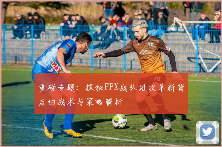 重磅专题:探秘FPX战队进攻革新背后的战术与策略解析