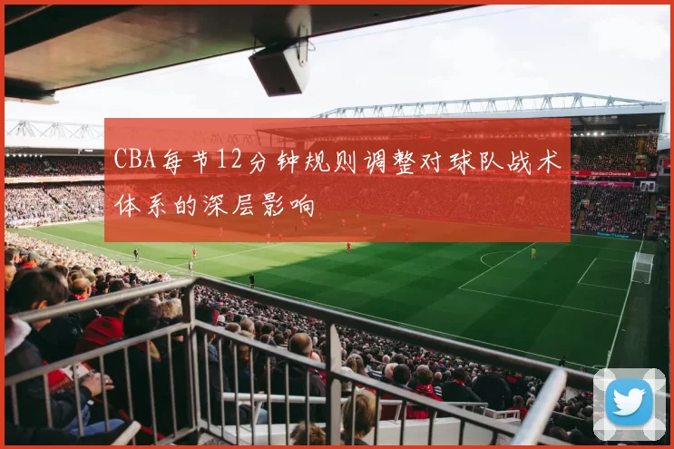 CBA每节12分钟规则调整对球队战术体系的深层影响