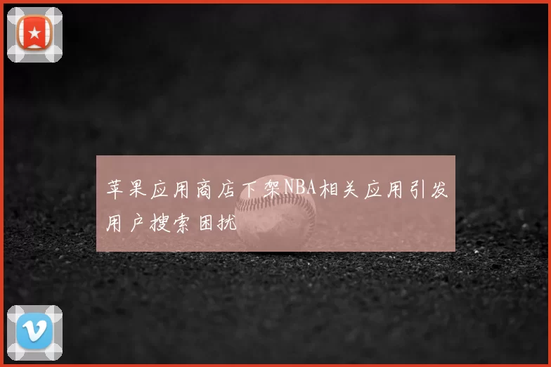 苹果应用商店下架NBA相关应用引发用户搜索困扰