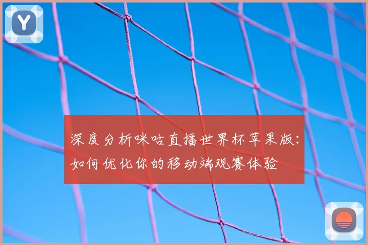 深度分析咪咕直播世界杯苹果版:如何优化你的移动端观赛体验