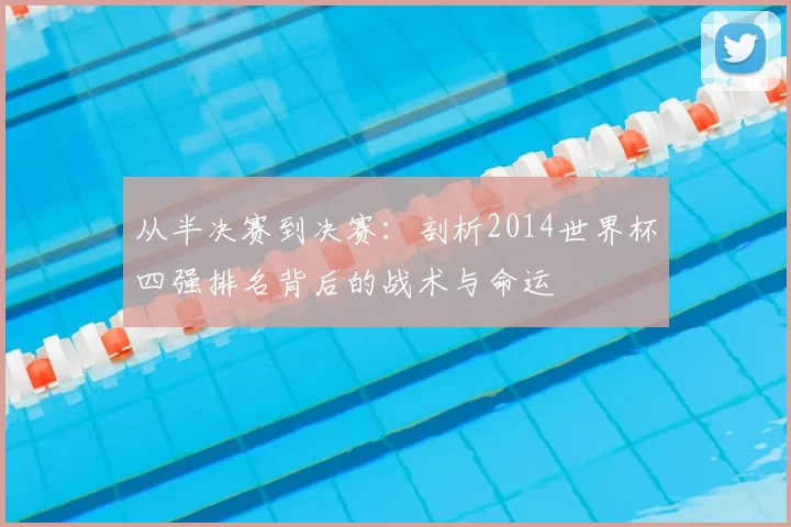 从半决赛到决赛:剖析2014世界杯四强排名背后的战术与命运