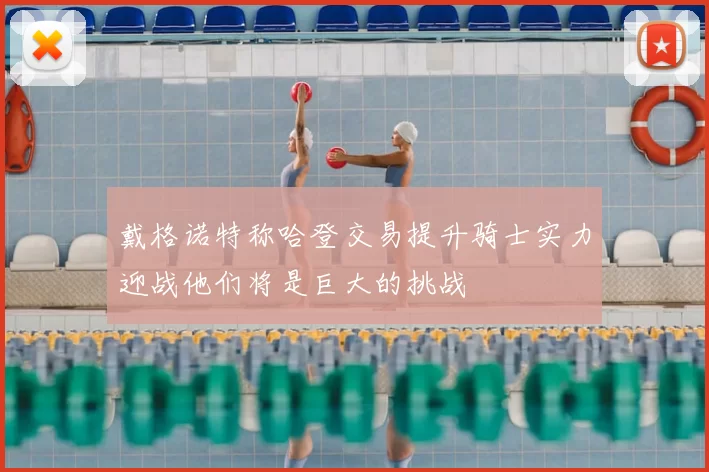 戴格诺特称哈登交易提升骑士实力迎战他们将是巨大的挑战