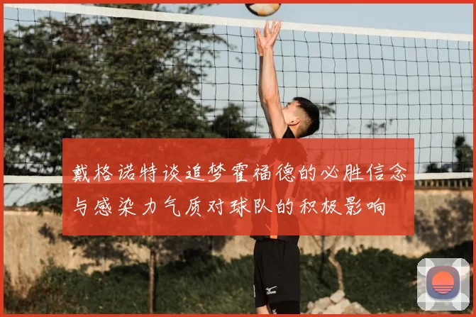 戴格诺特谈追梦霍福德的必胜信念与感染力气质对球队的积极影响