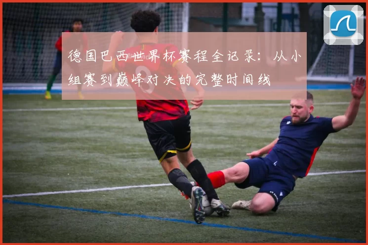 德国巴西世界杯赛程全记录：从小组赛到巅峰对决的完整时间线