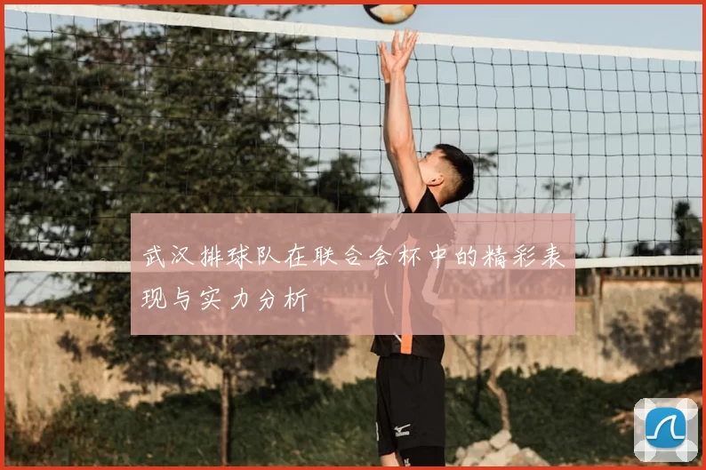 武汉排球队在联合会杯中的精彩表现与实力分析