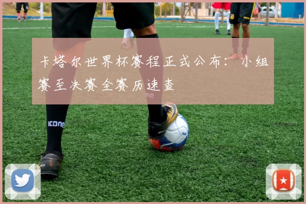 卡塔尔世界杯赛程正式公布:小组赛至决赛全赛历速查