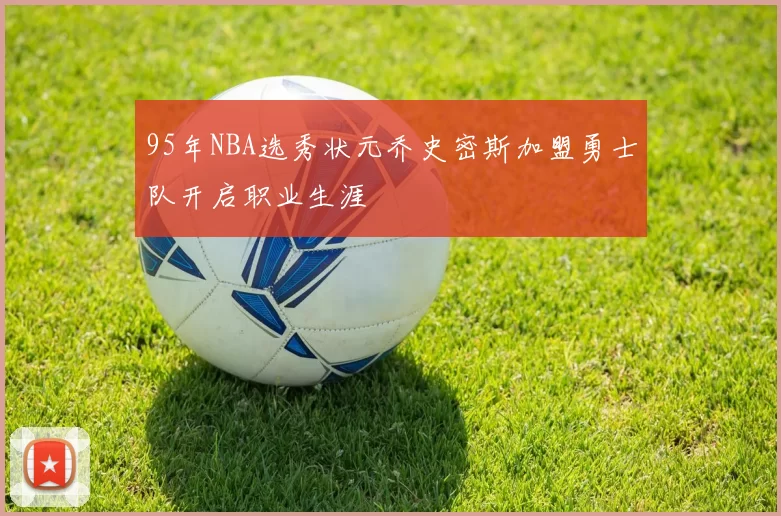 95年NBA选秀状元乔史密斯加盟勇士队开启职业生涯