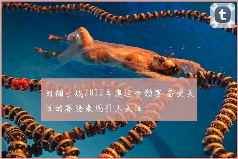刘翔出战2012年奥运会预赛 备受关注的赛场表现引人关注