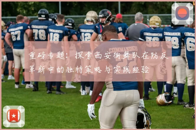 重磅专题:探索西安街舞队在防反革新中的独特策略与实践经验