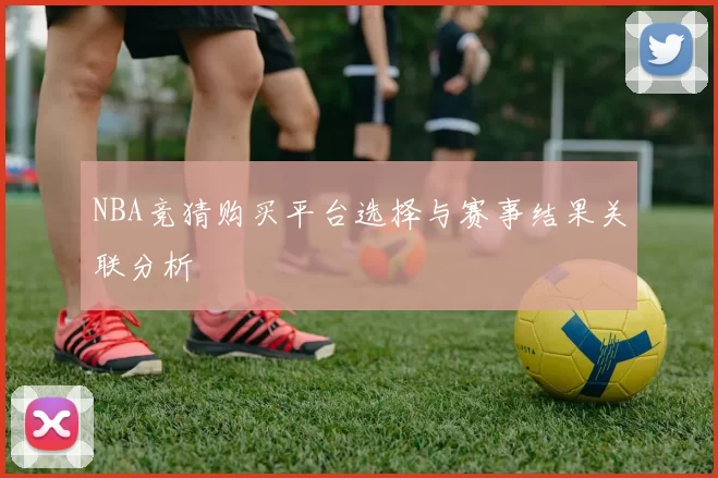 NBA竞猜购买平台选择与赛事结果关联分析