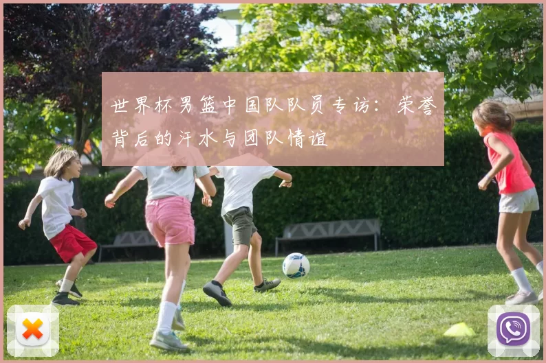 世界杯男篮中国队队员专访:荣誉背后的汗水与团队情谊