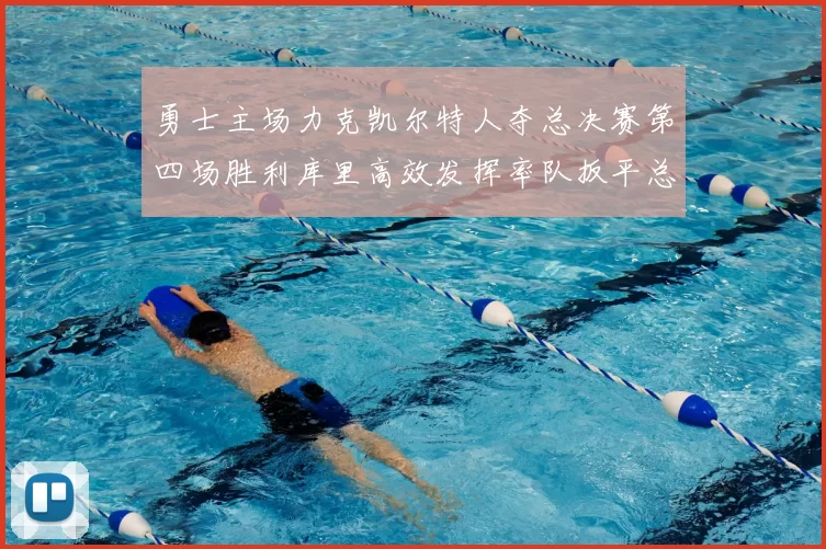 勇士主场力克凯尔特人夺总决赛第四场胜利库里高效发挥率队扳平总比分