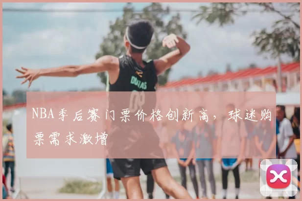 NBA季后赛门票价格创新高,球迷购票需求激增