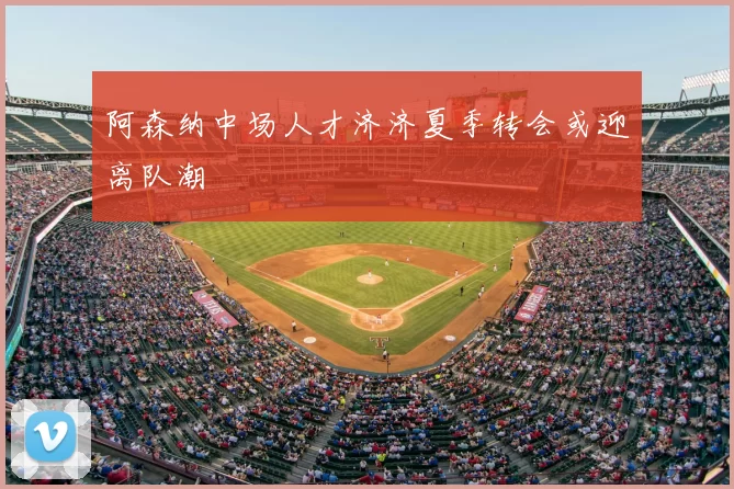 阿森纳中场人才济济夏季转会或迎离队潮