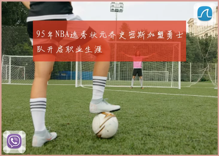 95年NBA选秀状元乔史密斯加盟勇士队开启职业生涯