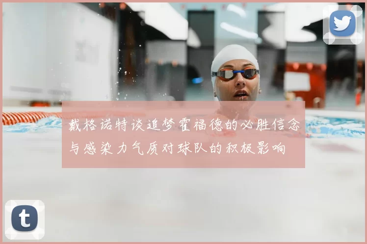 戴格诺特谈追梦霍福德的必胜信念与感染力气质对球队的积极影响