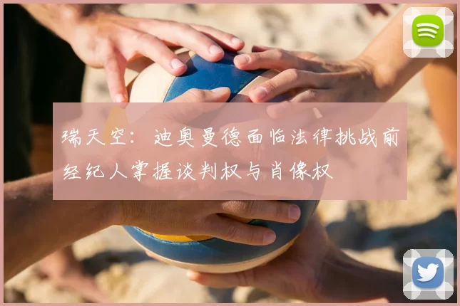 瑞天空：迪奥曼德面临法律挑战前经纪人掌握谈判权与肖像权